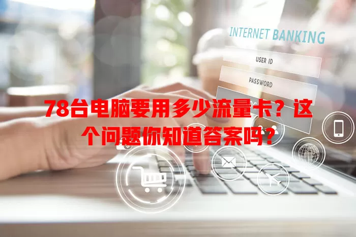 78台电脑要用多少流量卡?这个问题你知道答案吗?
