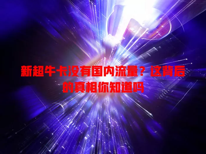 新超牛卡没有国内流量?这背后的真相你知道吗