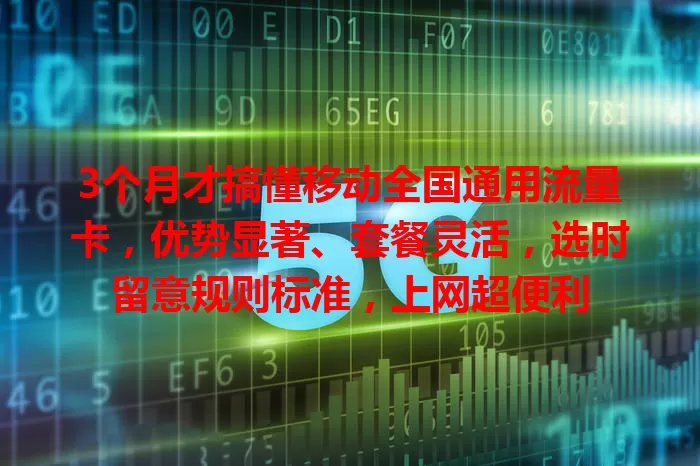 3个月才搞懂移动全国通用流量卡,优势显著、套餐灵活,选时留意规则标准,上网超便利