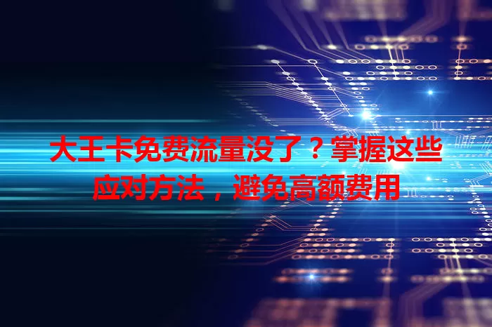 大王卡免费流量没了?掌握这些应对方法,避免高额费用