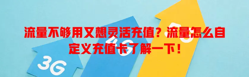 流量不够用又想灵活充值?流量怎么自定义充值卡了解一下!