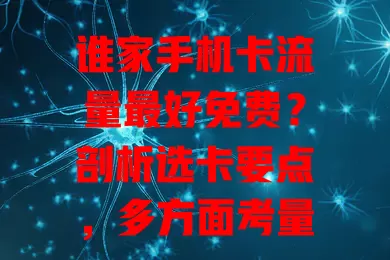 谁家手机卡流量最好免费?剖析选卡要点,多方面考量挑到适合你的免费流量卡