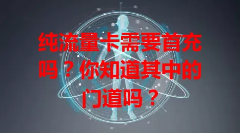 纯流量卡需要首充吗?你知道其中的门道吗?