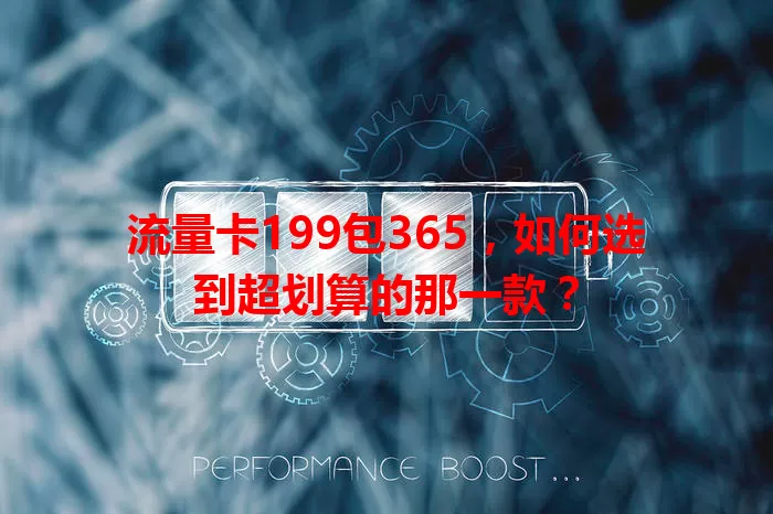 流量卡199包365,如何选到超划算的那一款?