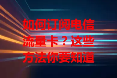 如何订阅电信流量卡?这些方法你要知道