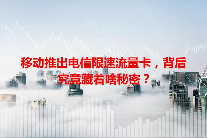移动推出电信限速流量卡,背后究竟藏着啥秘密?