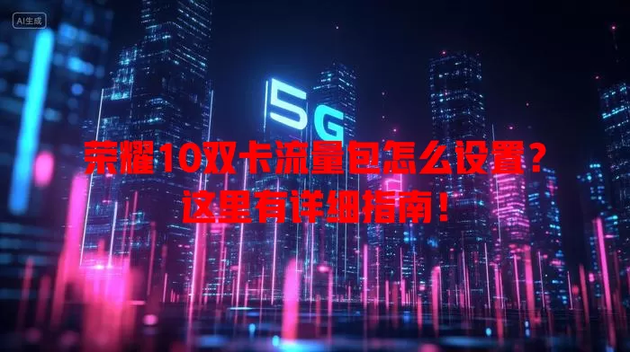 荣耀10双卡流量包怎么设置?这里有详细指南!