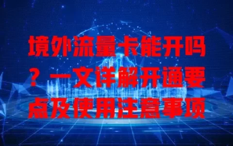 境外流量卡能开吗？一文详解开通要点及使用注意事项