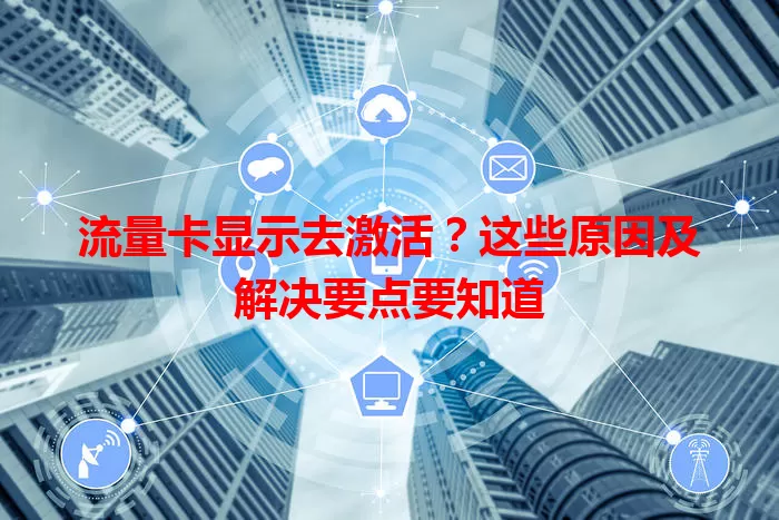流量卡显示去激活?这些原因及解决要点要知道