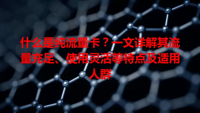 什么是纯流量卡?一文详解其流量充足、使用灵活等特点及适用人群