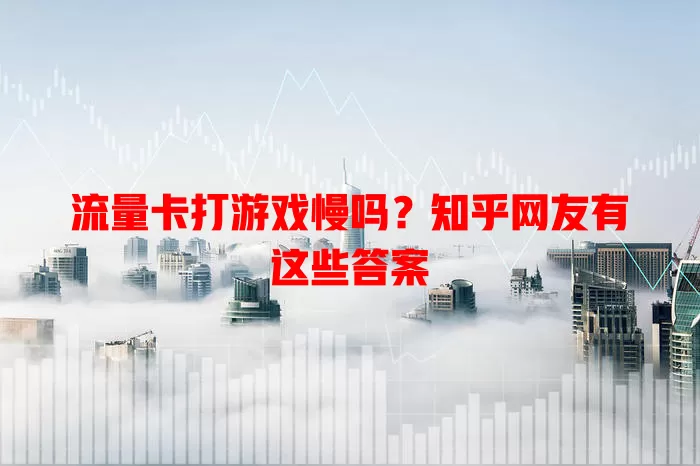 流量卡打游戏慢吗?知乎网友有这些答案