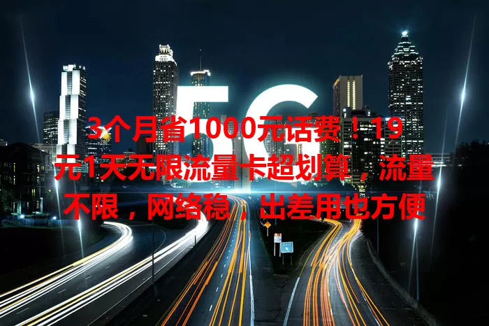 3个月省1000元话费!19元1天无限流量卡超划算,流量不限,网络稳,出差用也方便