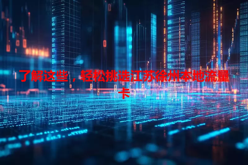 了解这些,轻松挑选江苏徐州本地流量卡