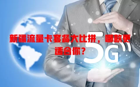 新疆流量卡套餐大比拼，哪款更适合你？