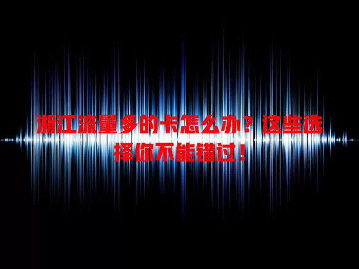 浙江流量多的卡怎么办？这些选择你不能错过！