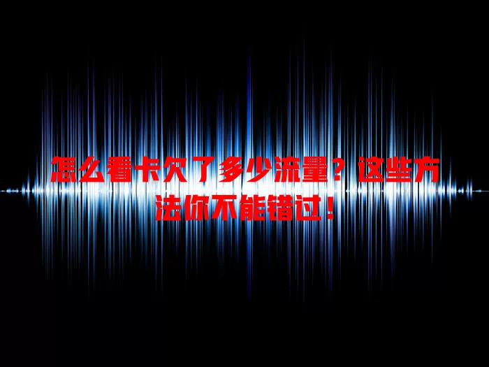 怎么看卡欠了多少流量?这些方法你不能错过!