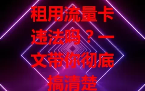 租用流量卡违法吗？一文带你彻底搞清楚