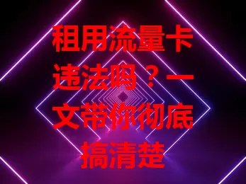 租用流量卡违法吗?一文带你彻底搞清楚