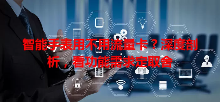 智能手表用不用流量卡?深度剖析,看功能需求定取舍