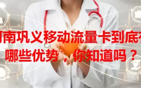 河南巩义移动流量卡到底有哪些优势，你知道吗？