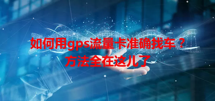 如何用gps流量卡准确找车?方法全在这儿了