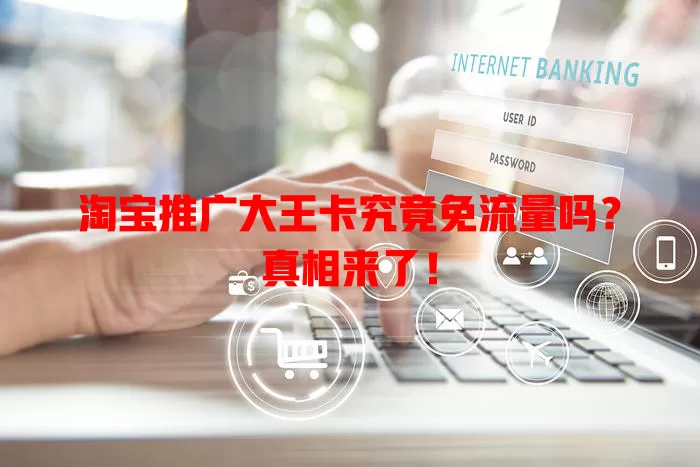 淘宝推广大王卡究竟免流量吗?真相来了!