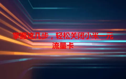 掌握这几步，轻松关闭小米一元流量卡