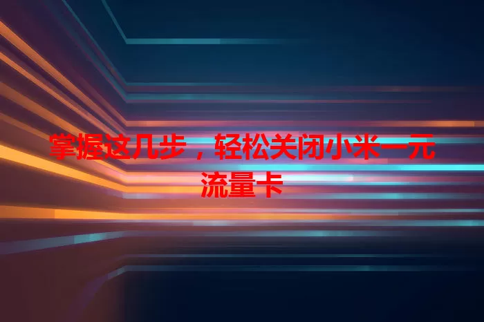 掌握这几步,轻松关闭小米一元流量卡