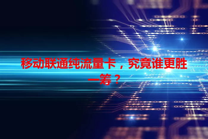 移动联通纯流量卡,究竟谁更胜一筹?