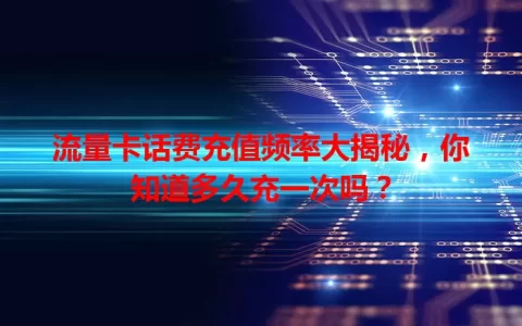 流量卡话费充值频率大揭秘，你知道多久充一次吗？