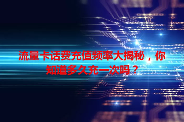 流量卡话费充值频率大揭秘,你知道多久充一次吗?