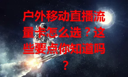 户外移动直播流量卡怎么选?这些要点你知道吗?