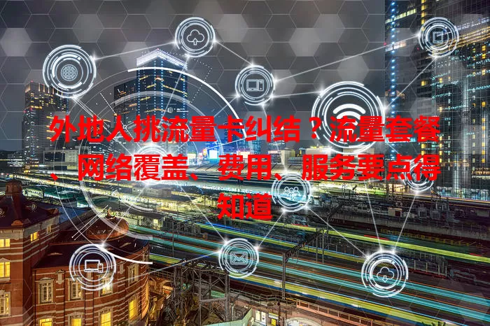 外地人挑流量卡纠结?流量套餐、网络覆盖、费用、服务要点得知道