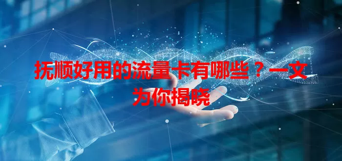 抚顺好用的流量卡有哪些?一文为你揭晓
