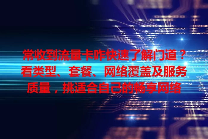常收到流量卡咋快速了解门道?看类型、套餐、网络覆盖及服务质量,挑适合自己的畅享网络