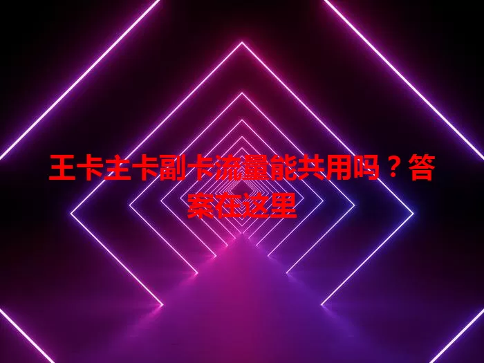 王卡主卡副卡流量能共用吗?答案在这里