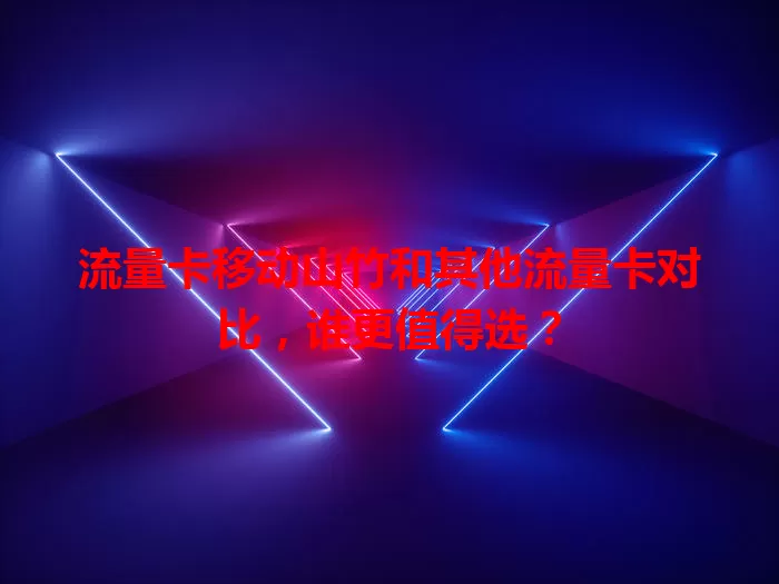 流量卡移动山竹和其他流量卡对比,谁更值得选?