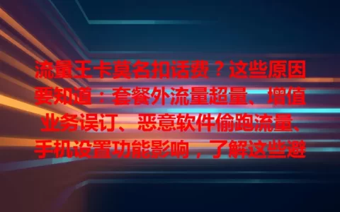 流量王卡莫名扣话费？这些原因要知道：套餐外流量超量、增值业务误订、恶意软件偷跑流量、手机设置功能影响，了解这些避免莫名扣费