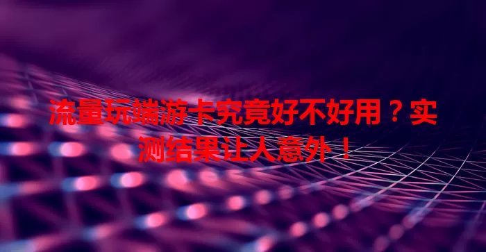 流量玩端游卡究竟好不好用?实测结果让人意外!