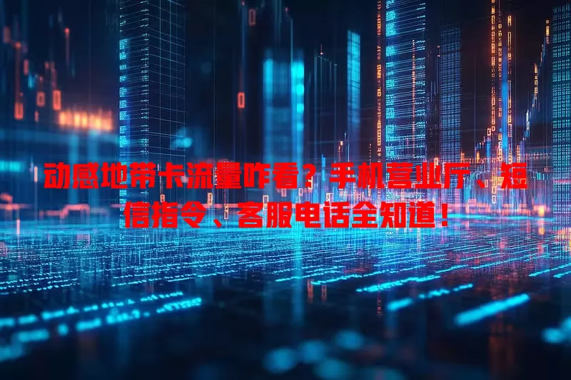 动感地带卡流量咋看?手机营业厅、短信指令、客服电话全知道!