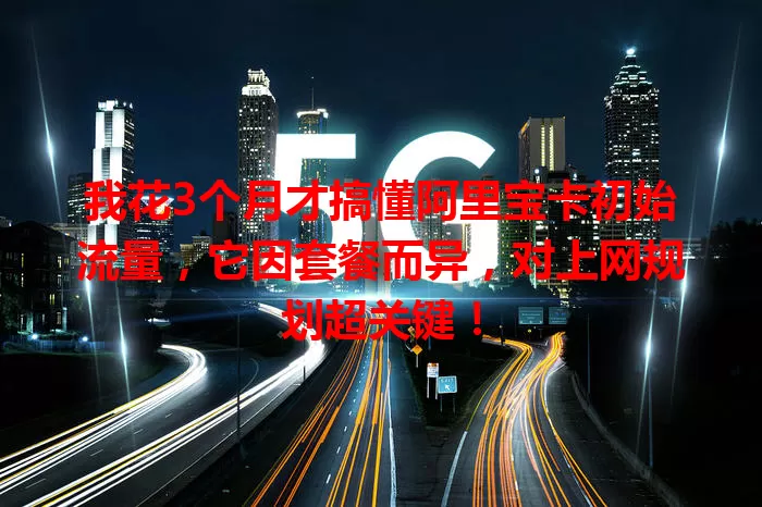 我花3个月才搞懂阿里宝卡初始流量,它因套餐而异,对上网规划超关键!