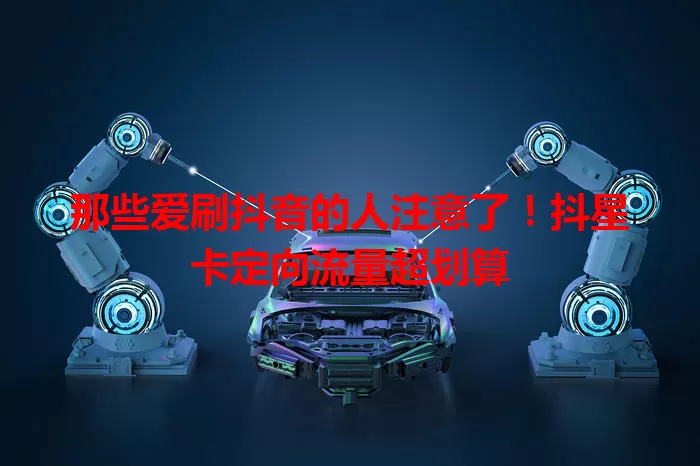 那些爱刷抖音的人注意了!抖星卡定向流量超划算