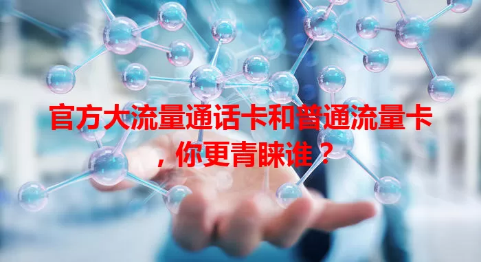 官方大流量通话卡和普通流量卡,你更青睐谁?
