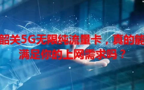 韶关5G无限纯流量卡，真的能满足你的上网需求吗？