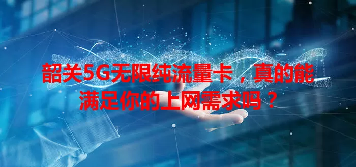 韶关5G无限纯流量卡,真的能满足你的上网需求吗?