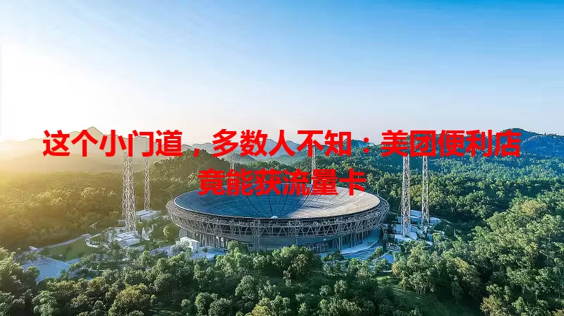 这个小门道,多数人不知:美团便利店竟能获流量卡