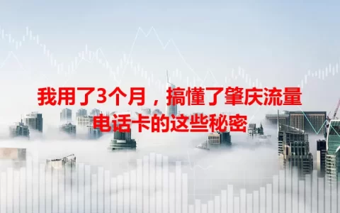 我用了3个月，搞懂了肇庆流量电话卡的这些秘密