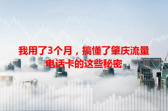 我用了3个月,搞懂了肇庆流量电话卡的这些秘密