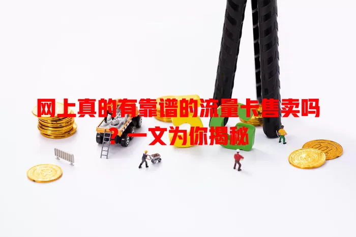 网上真的有靠谱的流量卡售卖吗?一文为你揭秘
