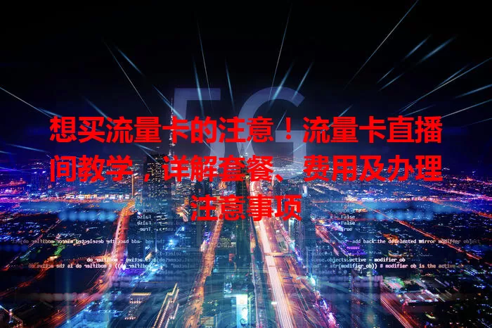 想买流量卡的注意!流量卡直播间教学,详解套餐、费用及办理注意事项